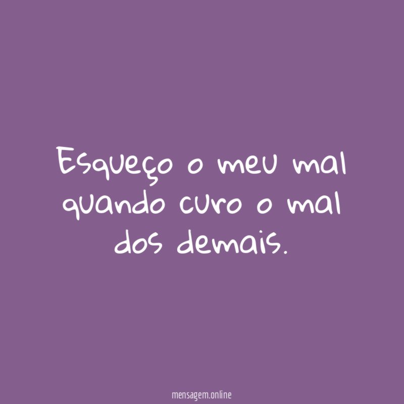 Esqueço o meu mal quando curo o mal dos demais