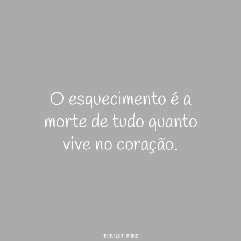 O esquecimento é a morte de tudo quanto vive no coração