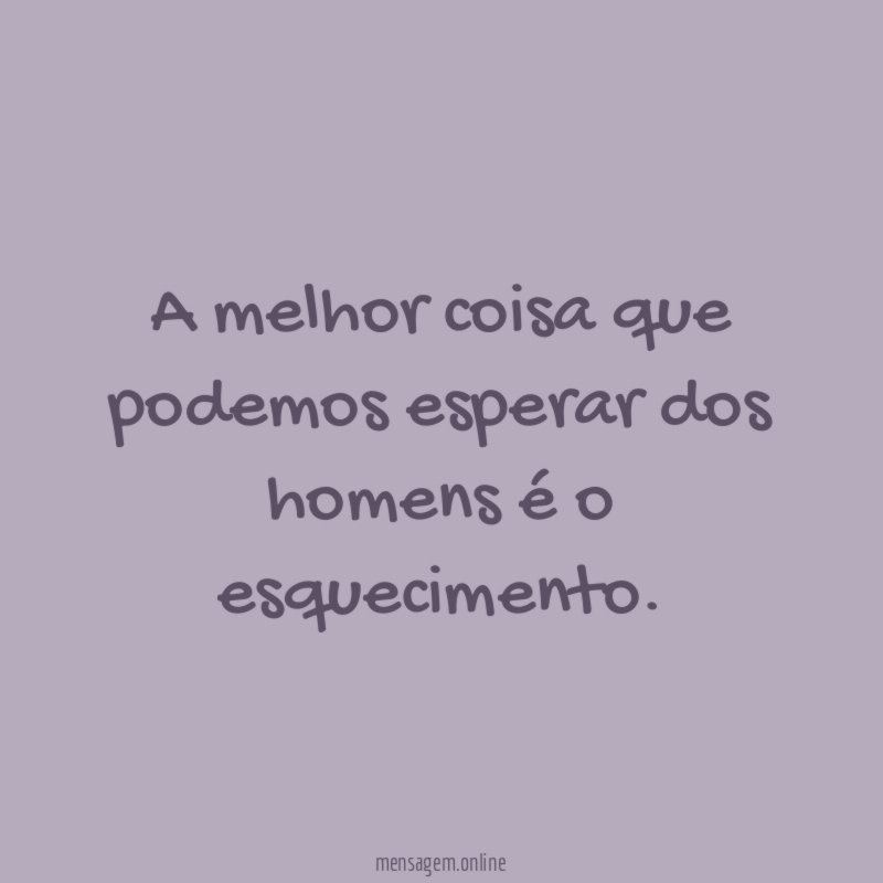 A melhor coisa que podemos esperar dos homens é o esquecimento