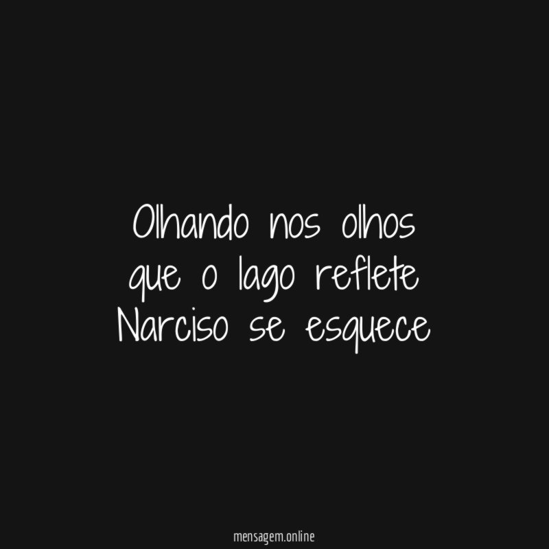 Olhando nos olhos que o lago reflete Narciso se esquece