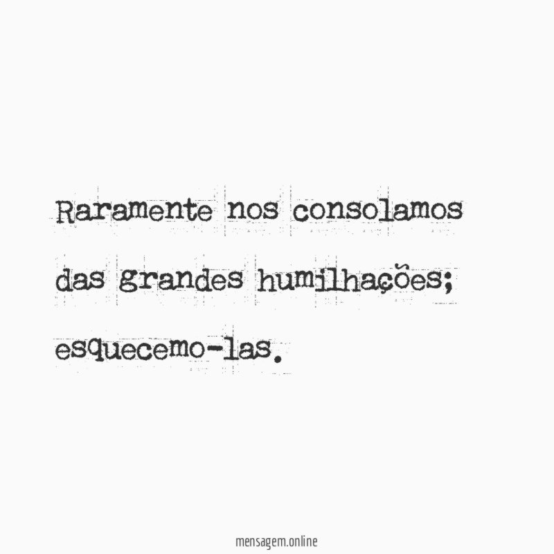 Raramente nos consolamos das grandes humilhações