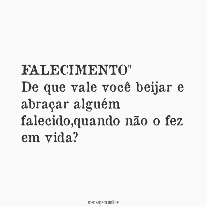 FALECIMENTO" De que vale você beijar e abraçar alguém falecido