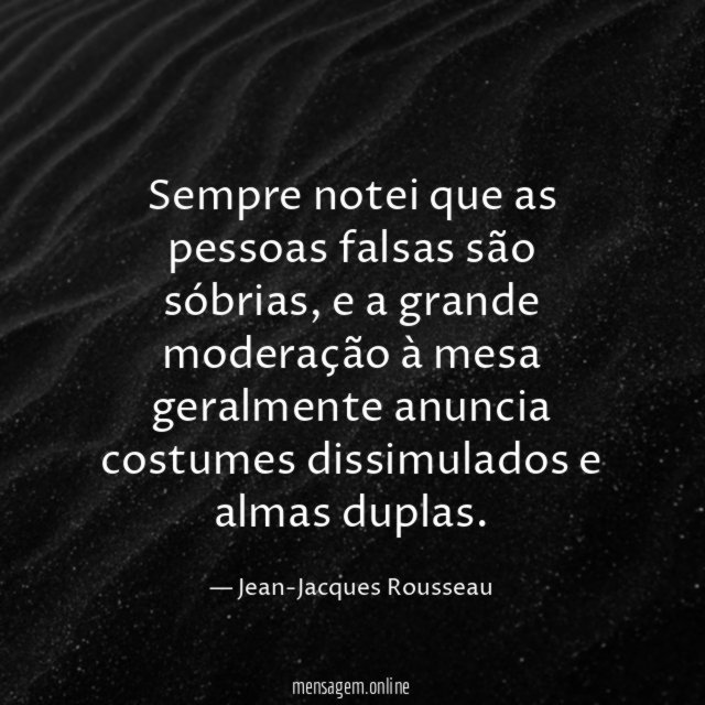 Sempre notei que as pessoas falsas são sóbrias