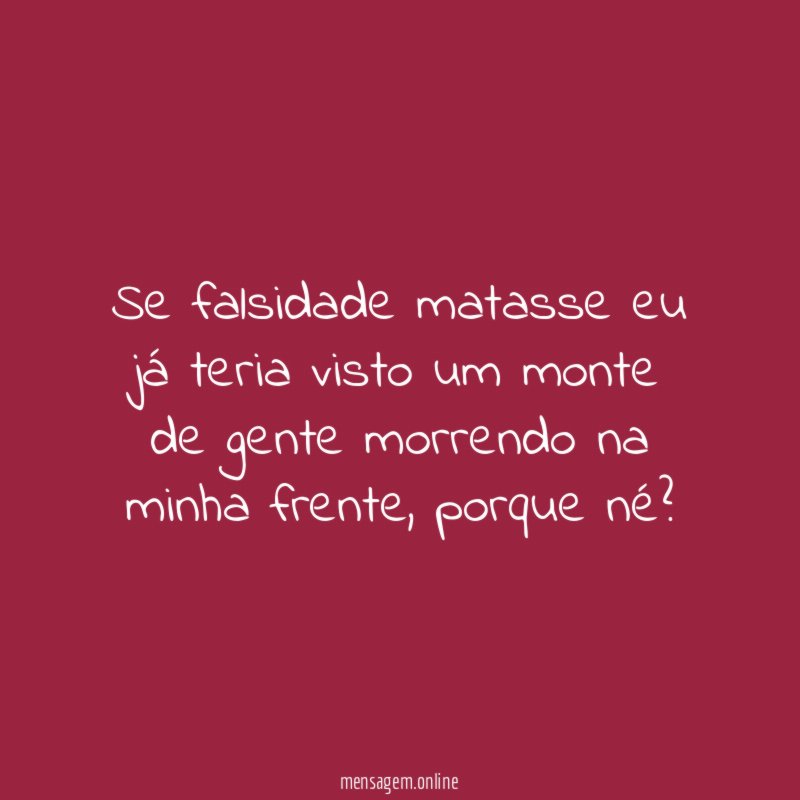 Se falsidade matasse eu já teria visto um