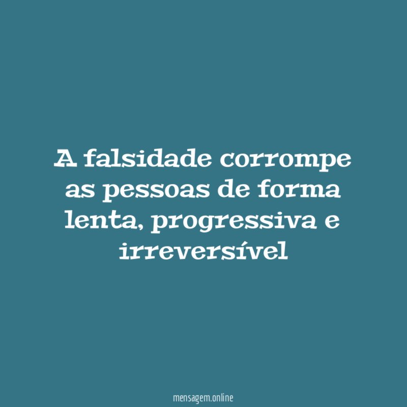 A falsidade corrompe as pessoas de forma lenta