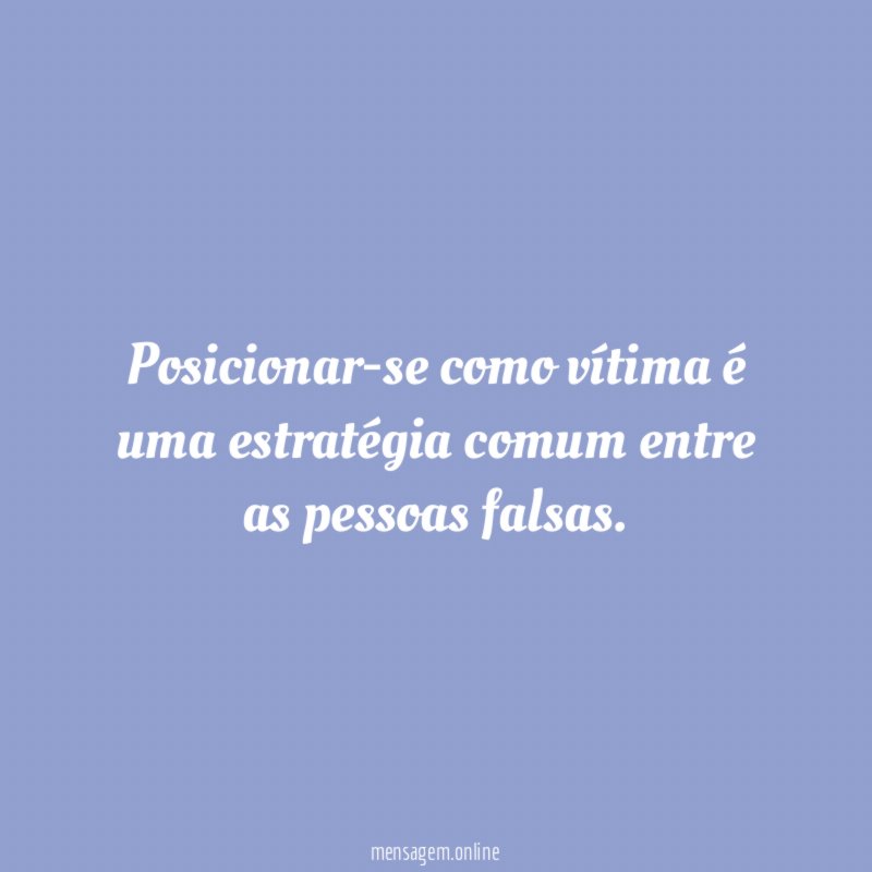 Posicionar-se como vítima é uma estratégia comum entre as pessoas falsas