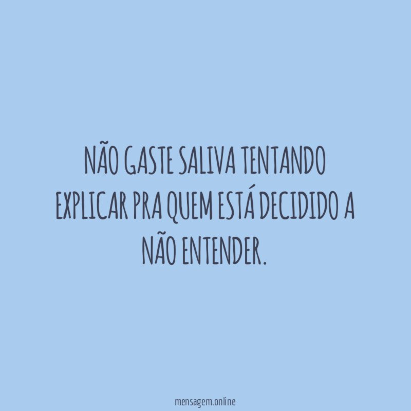 Não gaste saliva tentando explicar pra quem está