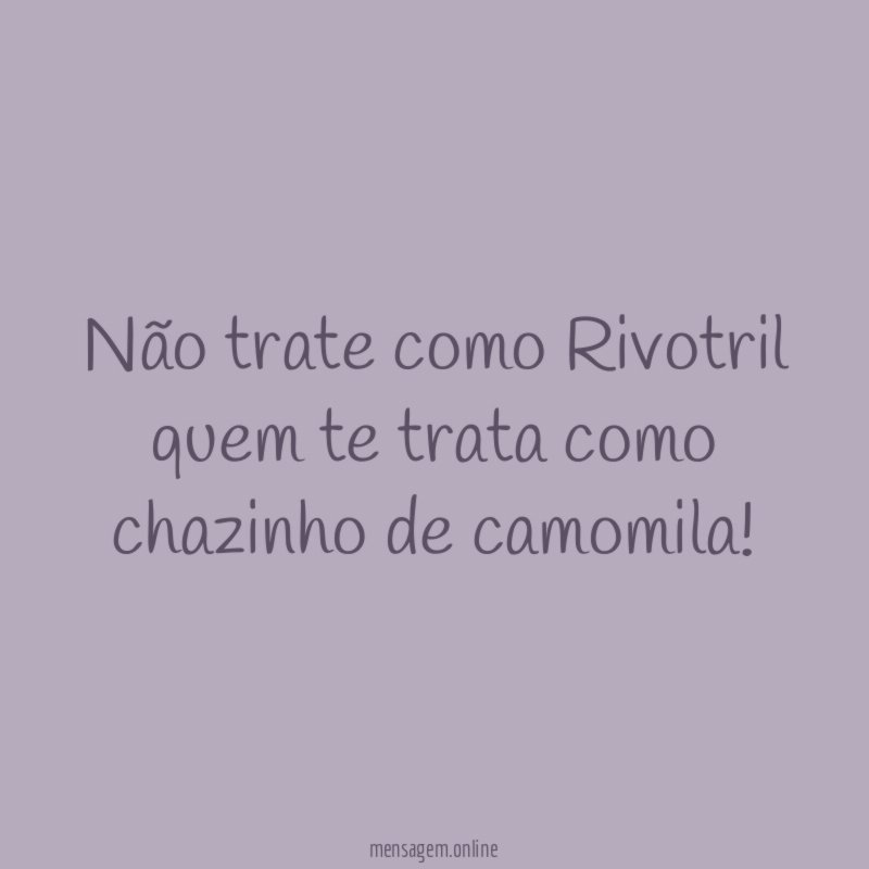 Não trate como Rivotril quem te trata como chazinho de camomila