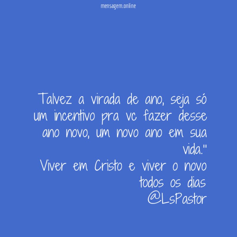 "Talvez a virada de ano , seja só um incentivo pra vc fazer desse ano novo, um novo ano em sua vida.''
Viver em Cristo e viver o novo todos os dias