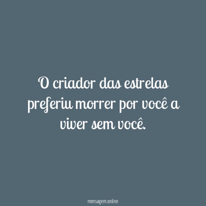 O criador das estrelas preferiu morrer por você a viver sem você
