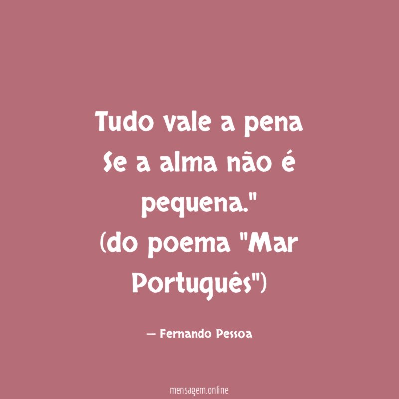 "Tudo vale a pena
Se a alma não é pequena."