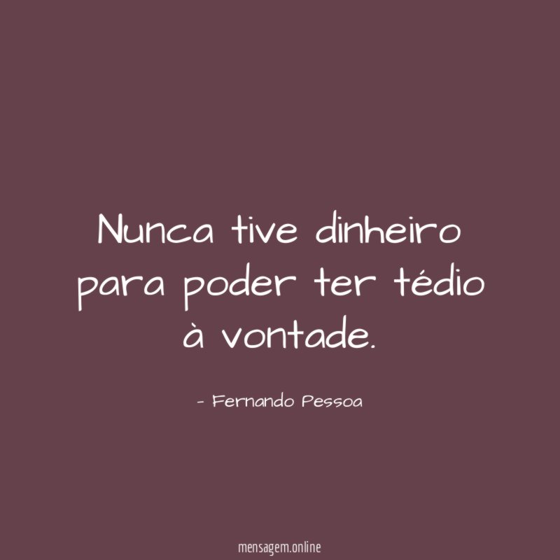 Nunca tive dinheiro para poder ter tédio à vontade