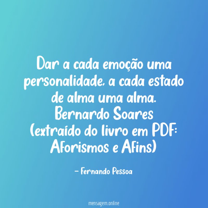 Dar a cada emoção uma personalidade, a cada estado de alma uma alma.
Bernardo Soares
