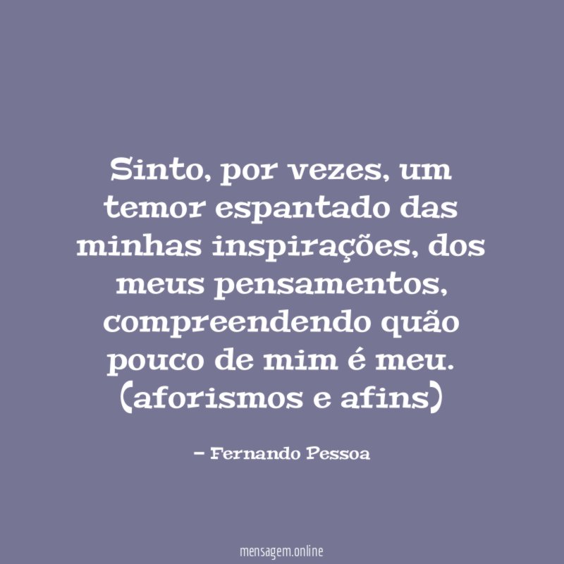 Sinto, por vezes, um temor espantado das minhas inspirações, dos meus pensamentos, compreendendo quão pouco de mim é meu.