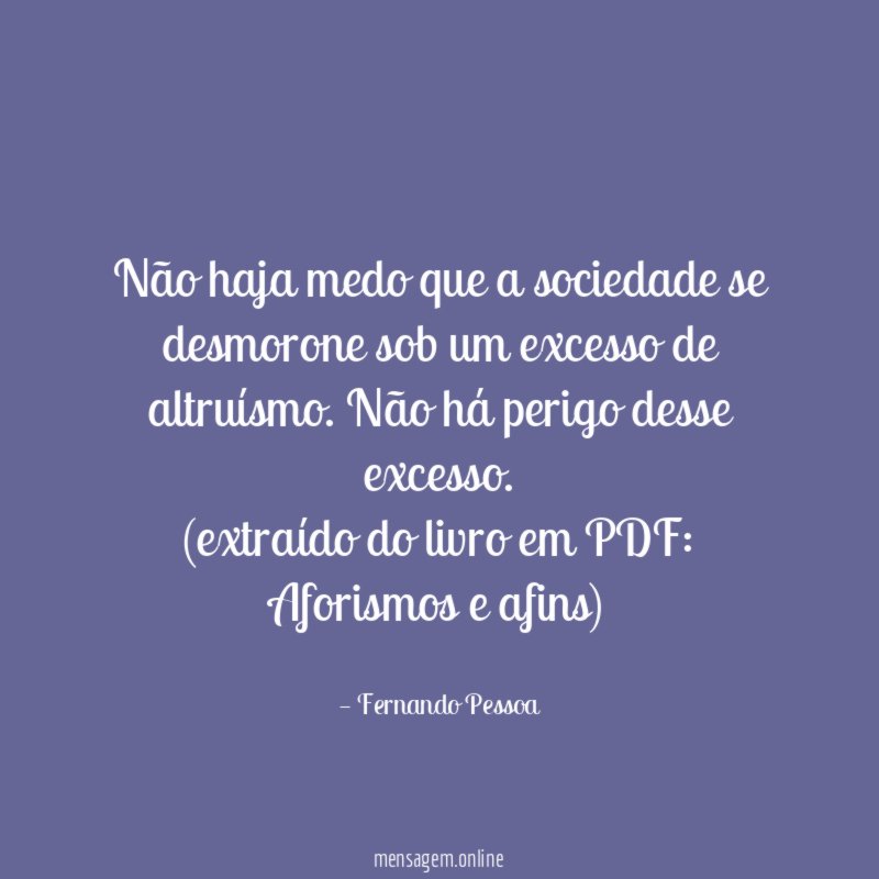 Não haja medo que a sociedade se desmorone sob um excesso de altruísmo. Não há perigo desse excesso.