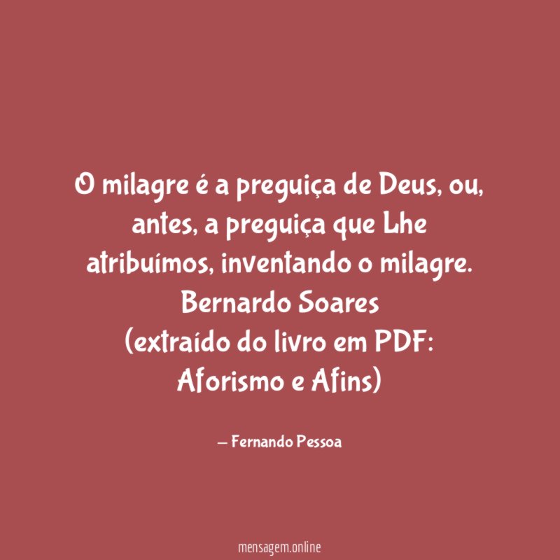 O milagre é a preguiça de Deus, ou, antes, a preguiça que Lhe atribuímos, inventando o milagre. Bernardo Soares