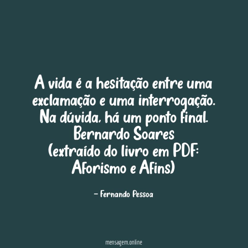A vida é a hesitação entre uma exclamação e uma interrogação. Na dúvida, há um ponto final. Bernardo Soares