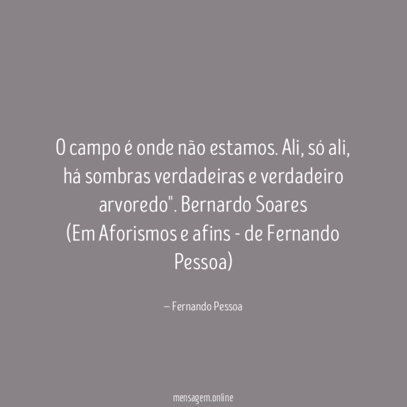 "O campo é onde não estamos. Ali, só ali, há sombras verdadeiras e verdadeiro arvoredo". Bernardo Soares