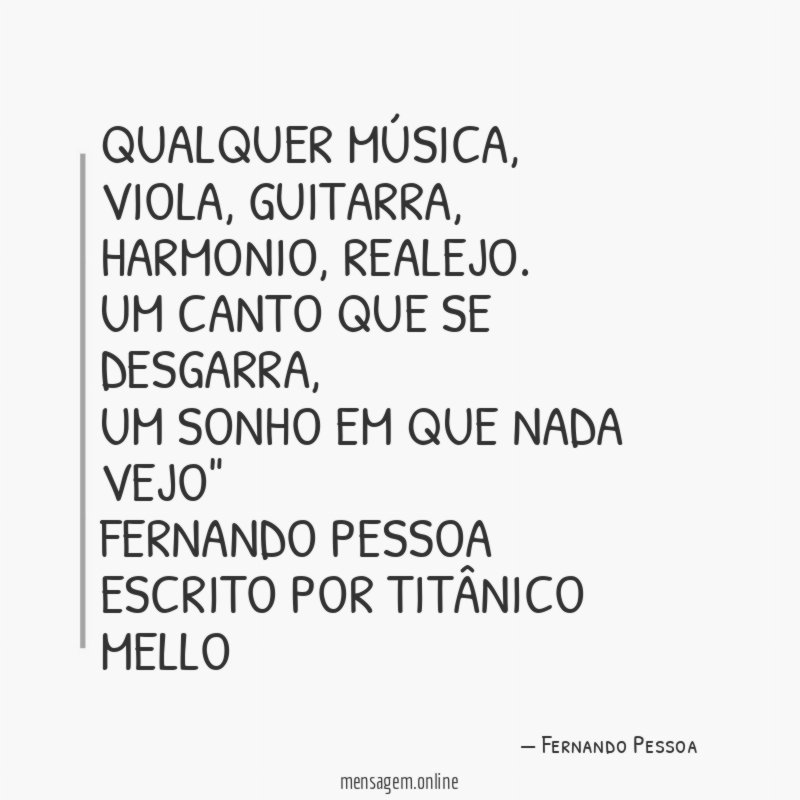 QUALQUER MÚSICA,
VIOLA, GUITARRA, HARMONIO, REALEJO.
UM CANTO QUE SE DESGARRA,
UM SONHO EM QUE NADA VEJO"