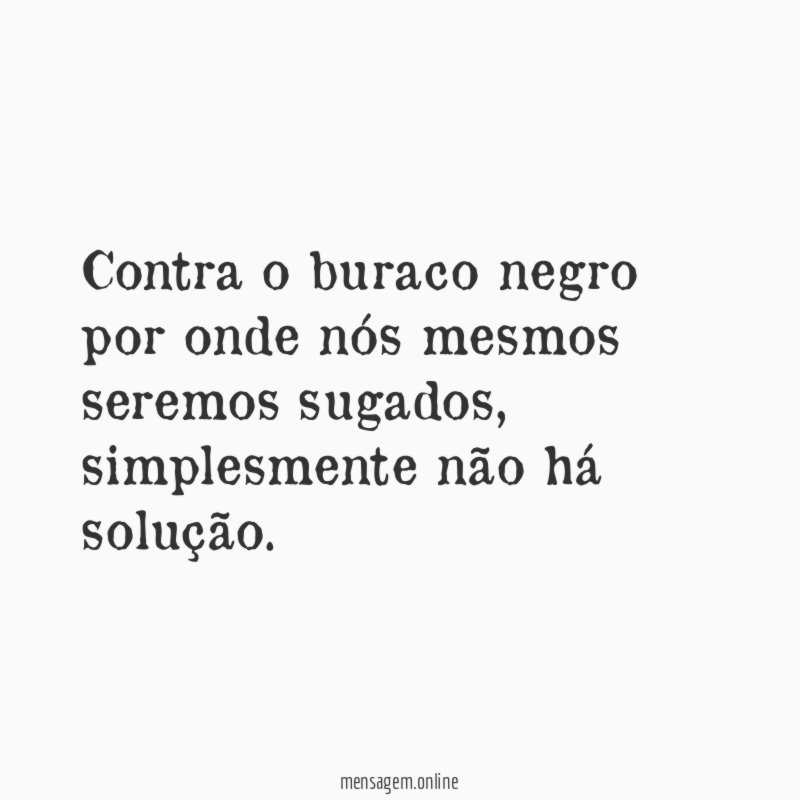Contra o buraco negro por onde nós mesmos seremos sugados