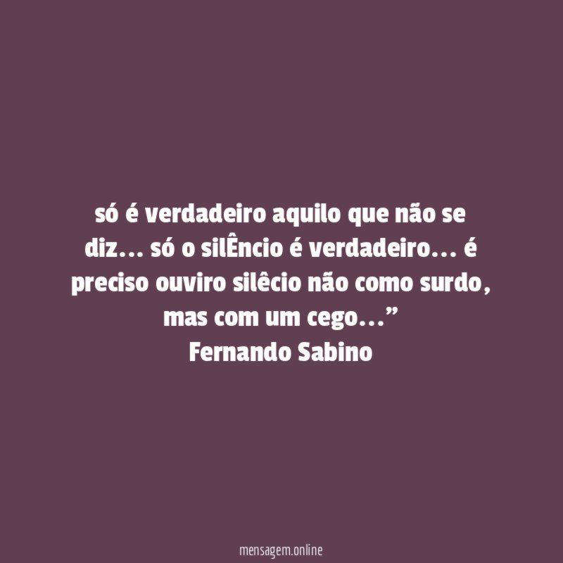 " só é verdadeiro aquilo que não se diz… só o silÊncio é verdadeiro… é preciso ouviro silêcio não como surdo, mas com um cego…"