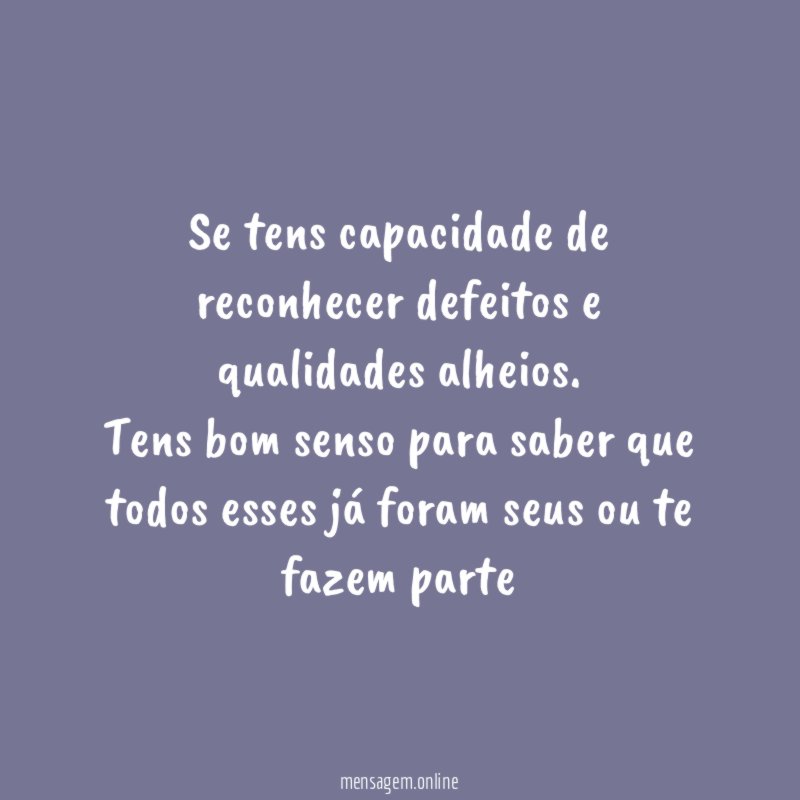 Se tens capacidade de reconhecer defeitos e qualidades alheios