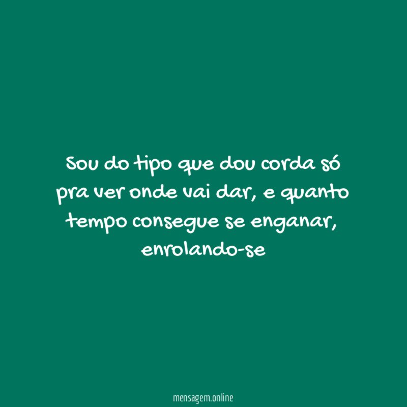 Sou do tipo que dou corda só pra ver onde vai dar