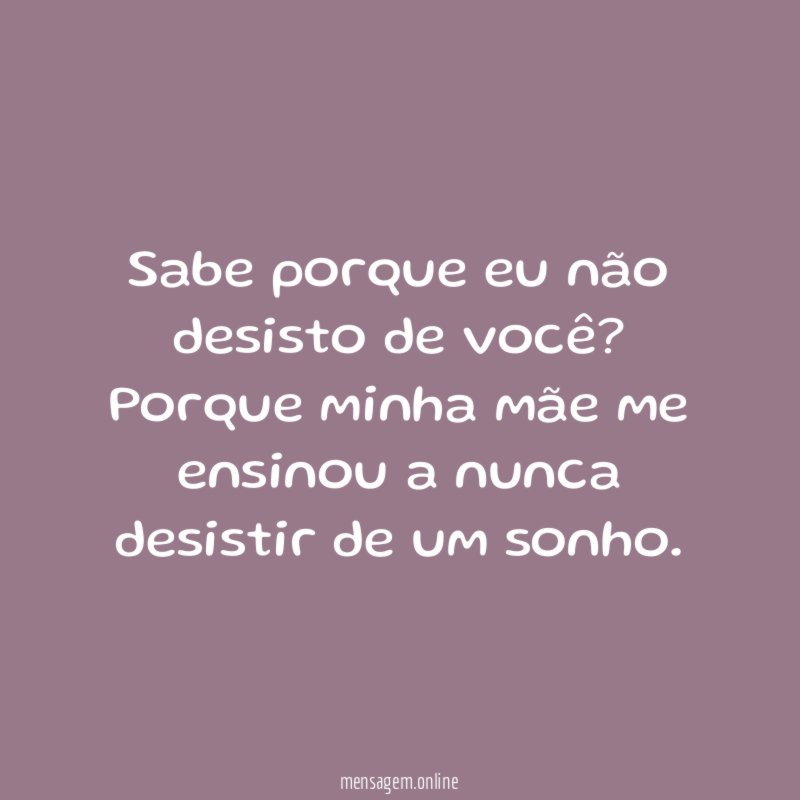 Sabe porque eu não desisto de você