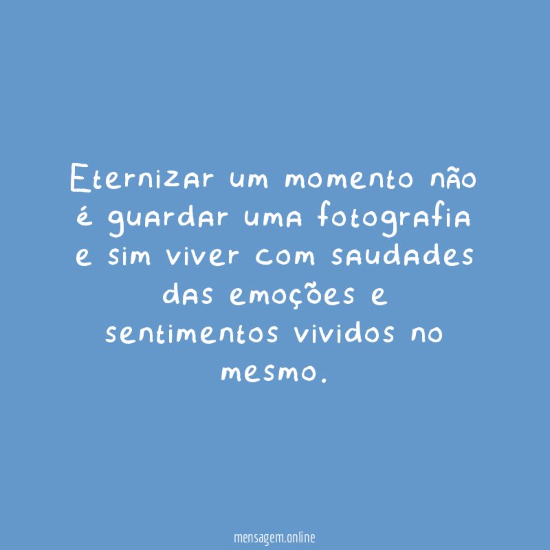 Eternizar um momento não é guardar uma fotografia