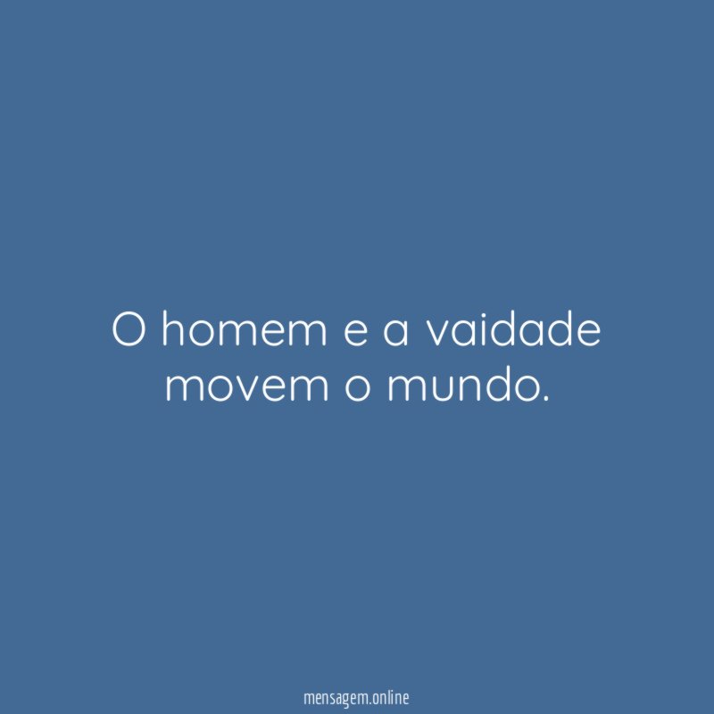 O homem e a vaidade movem o mundo