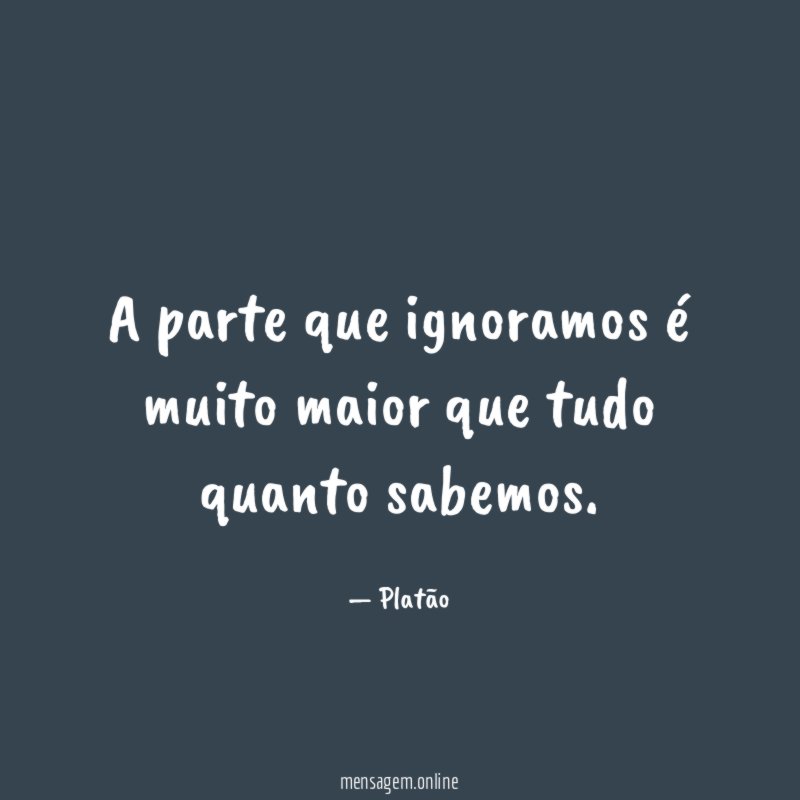 A parte que ignoramos é muito maior que tudo quanto sabemos
