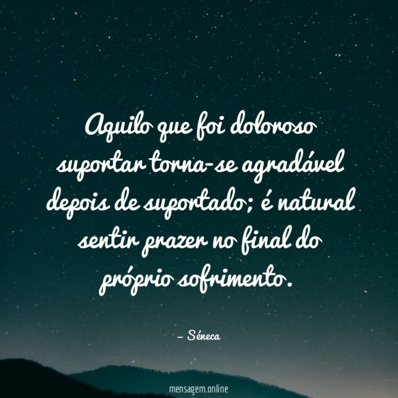 Aquilo que foi doloroso suportar torna-se agradável depois de suportado