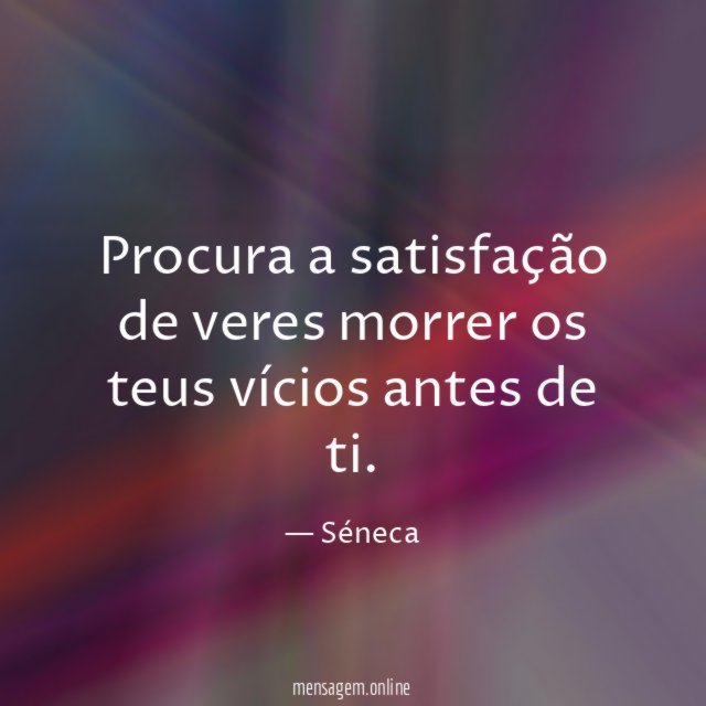 Procura a satisfação de veres morrer os teus