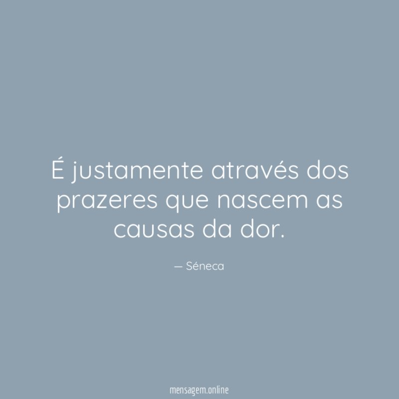 É justamente através dos prazeres que nascem as causas da dor