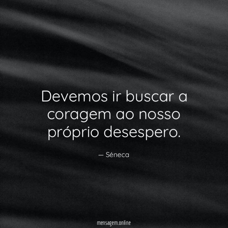 Devemos ir buscar a coragem ao nosso próprio desespero