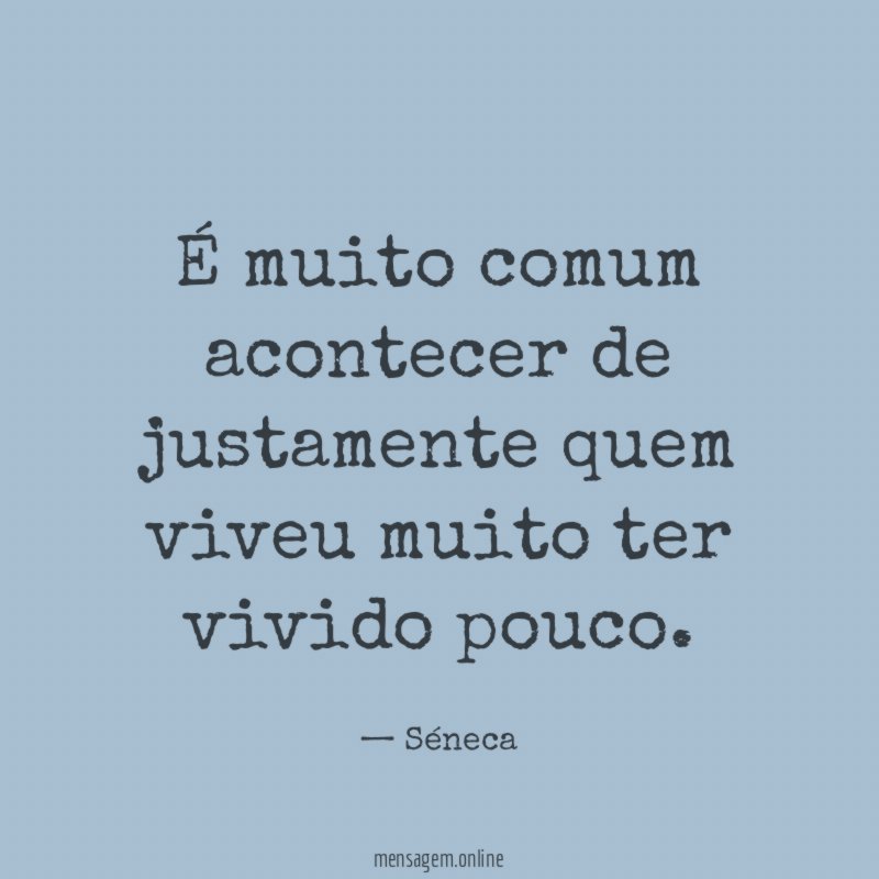 É muito comum acontecer de justamente quem viveu muito ter vivido pouco