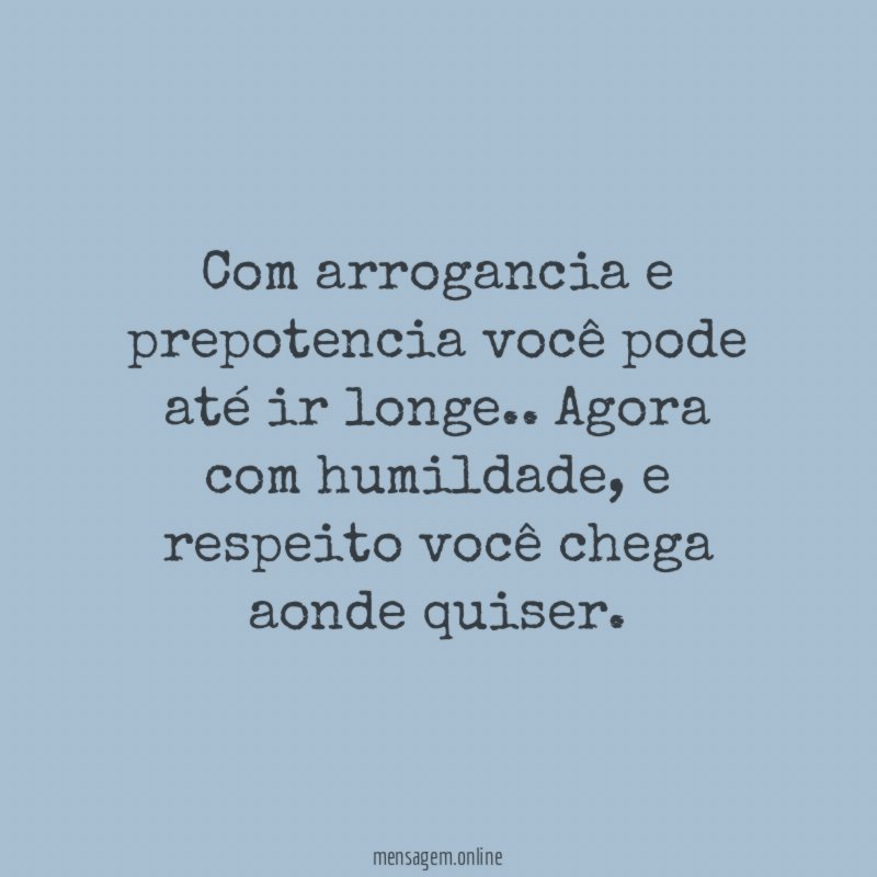 Com arrogancia e prepotencia você pode até ir longe