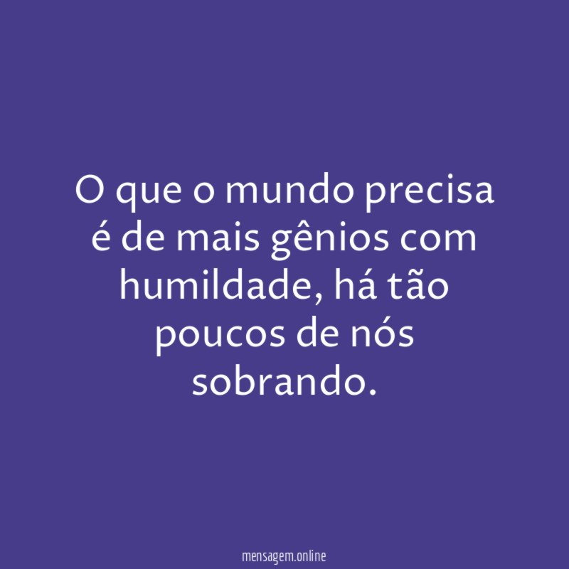 O que o mundo precisa é de mais gênios com humildade