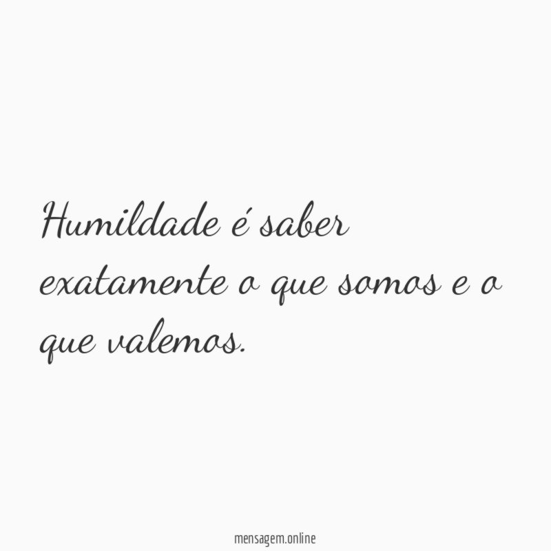 Humildade é saber exatamente o que somos e o que valemos