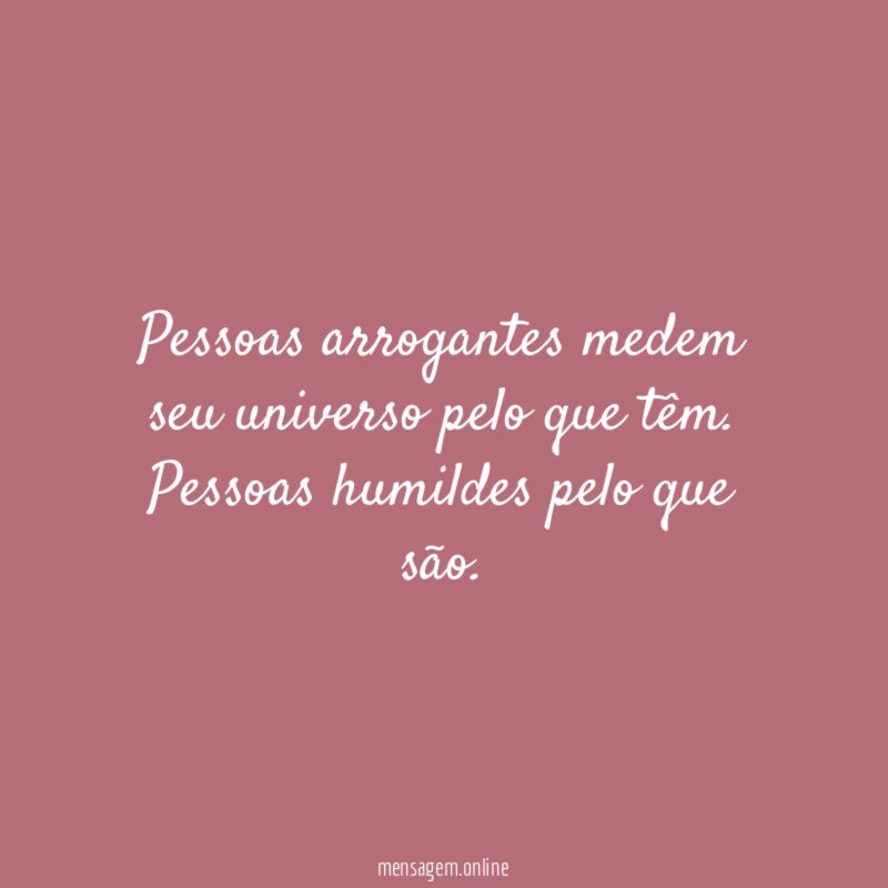 Pessoas arrogantes medem seu universo pelo que têm