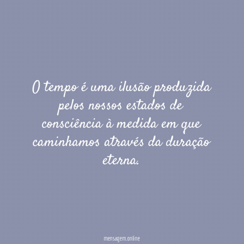 O tempo é uma ilusão produzida pelos nossos