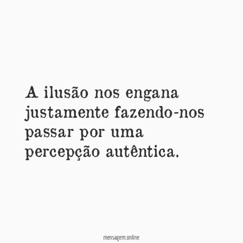 A ilusão nos engana justamente fazendo-nos passar por