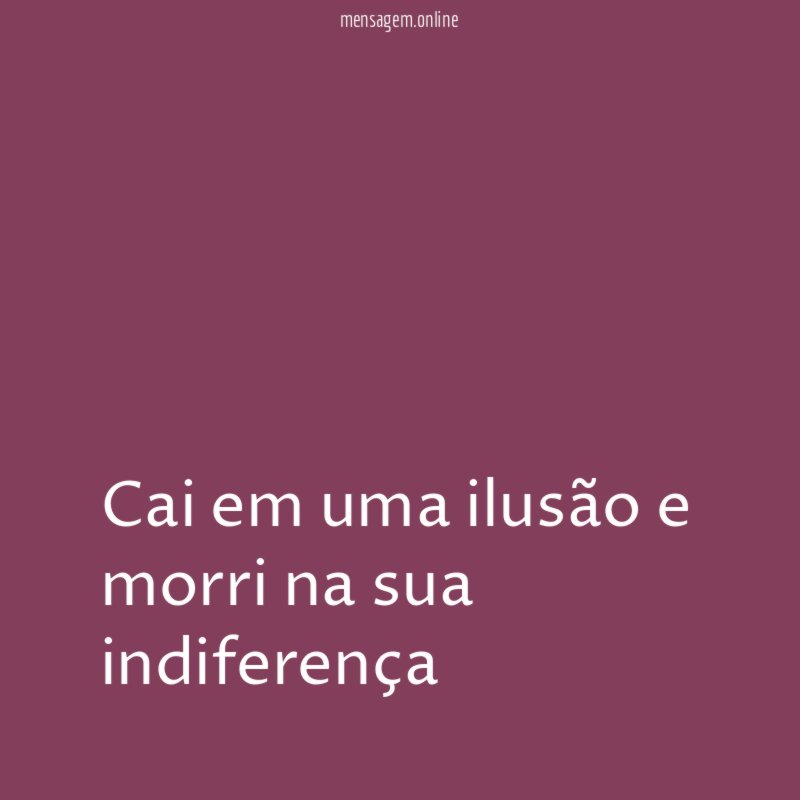 Cai em uma ilusão e morri na sua indiferença"