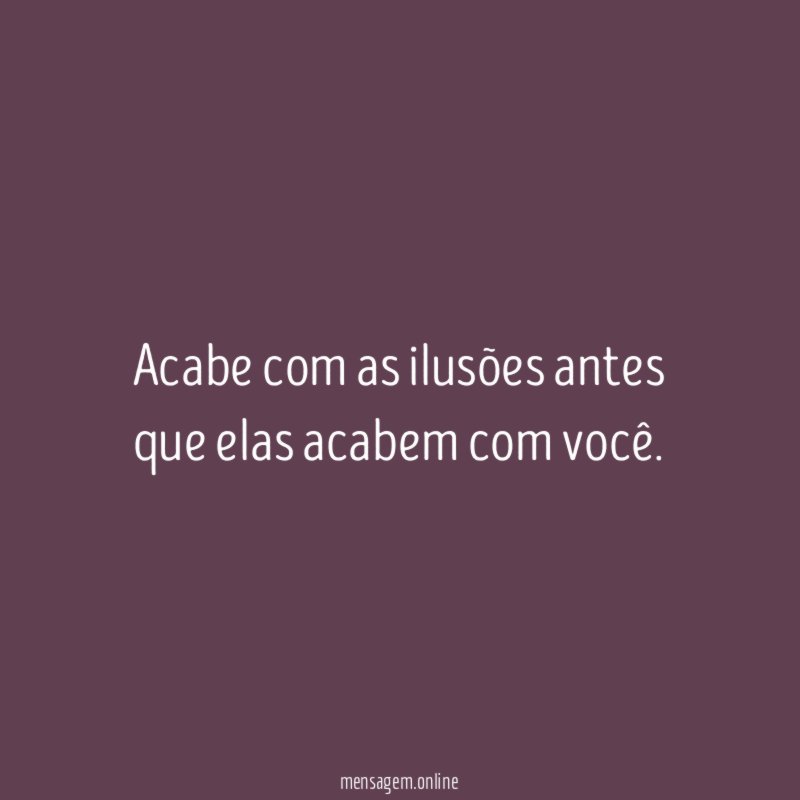 Acabe com as ilusões antes que elas acabem com você