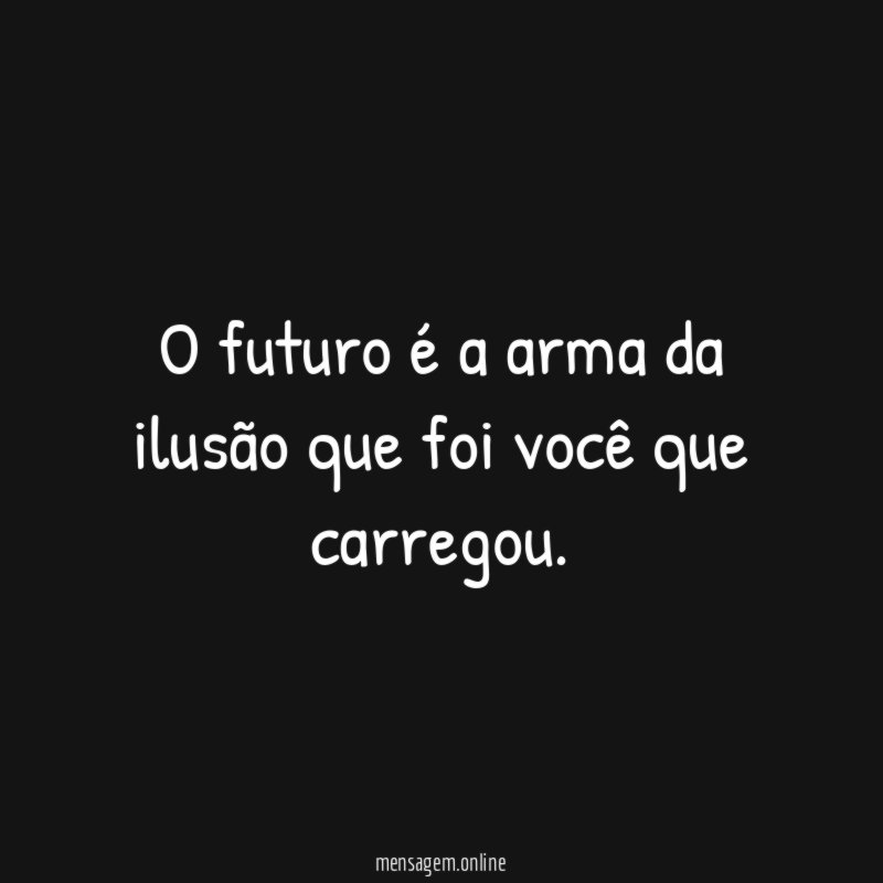 O futuro é a arma da ilusão que foi você que carregou