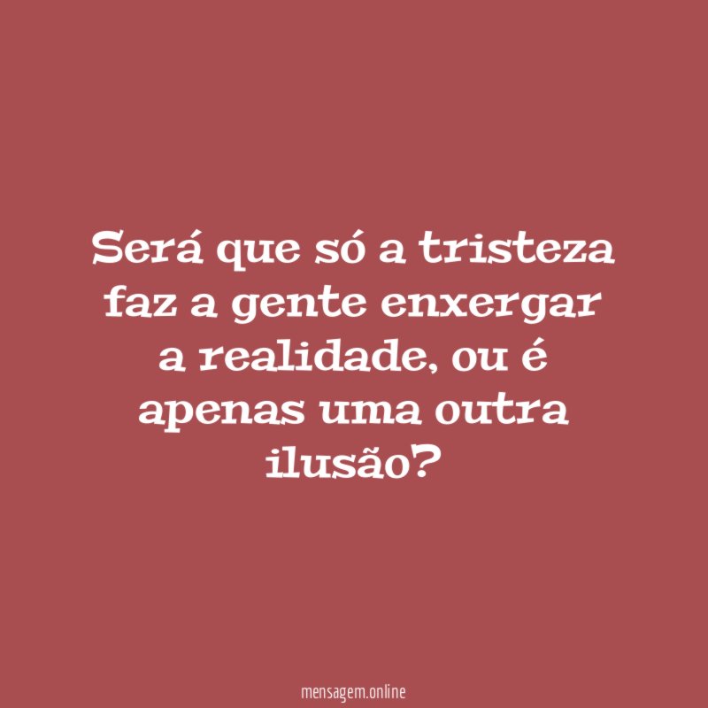 Será que só a tristeza faz a gente enxergar a realidade
