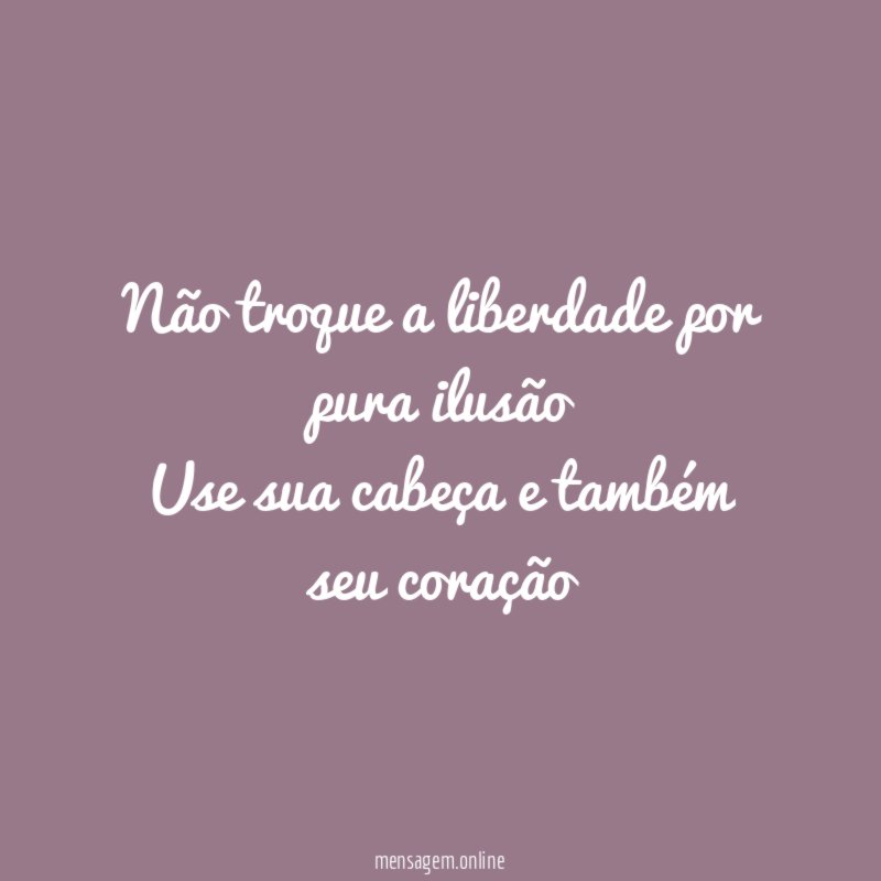 Não troque a liberdade por pura ilusão Use sua