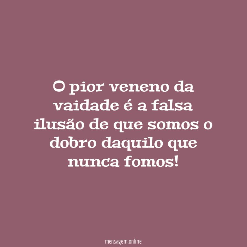 O pior veneno da vaidade é a falsa