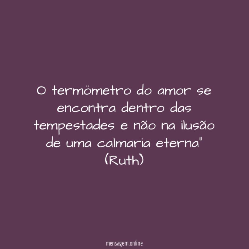 "O termömetro do amor se encontra dentro das tempestades e não na ilusão de uma calmaria eterna"