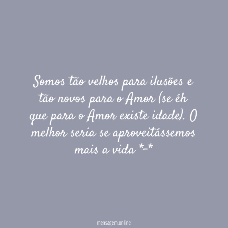 Somos tão velhos para ilusões e tão novos